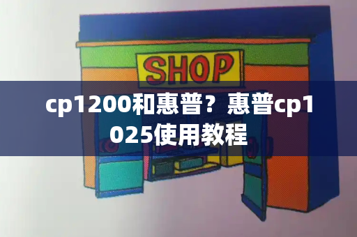 cp1200和惠普？惠普cp1025使用教程-第1张图片-星选测评