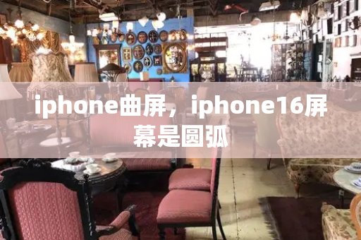 iphone曲屏，iphone16屏幕是圆弧