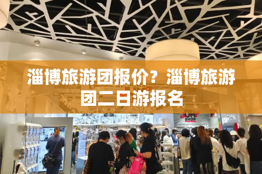 淄博旅游团报价？淄博旅游团二日游报名