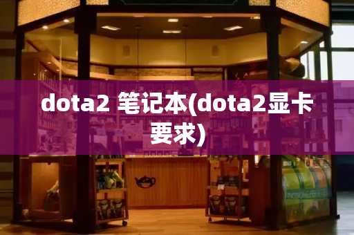 dota2 笔记本(dota2显卡要求)