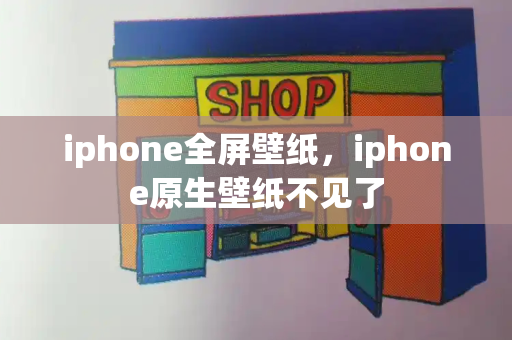 iphone全屏壁纸，iphone原生壁纸不见了-第1张图片-星选测评