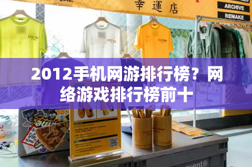 2012手机网游排行榜？网络游戏排行榜前十