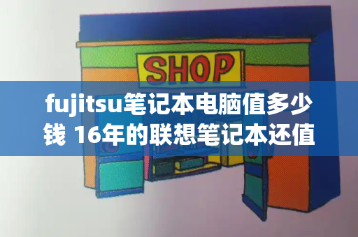 fujitsu笔记本电脑值多少钱 16年的联想笔记本还值多少钱-第1张图片-星选测评