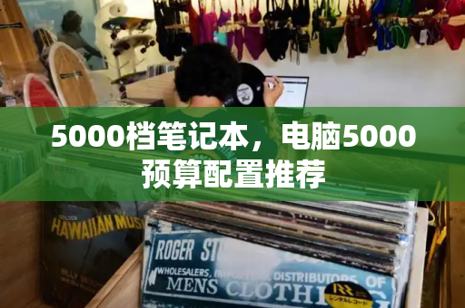 5000档笔记本，电脑5000预算配置推荐-第1张图片-星选值得买