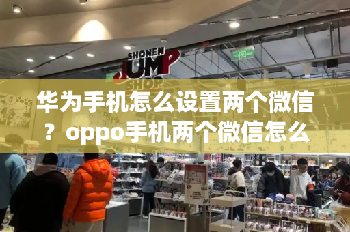 华为手机怎么设置两个微信？oppo手机两个微信怎么开-第1张图片-星选值得买