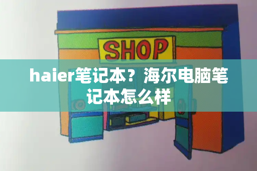 haier笔记本？海尔电脑笔记本怎么样