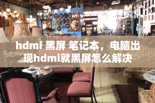 hdmi 黑屏 笔记本，电脑出现hdmi就黑屏怎么解决-第1张图片-星选测评