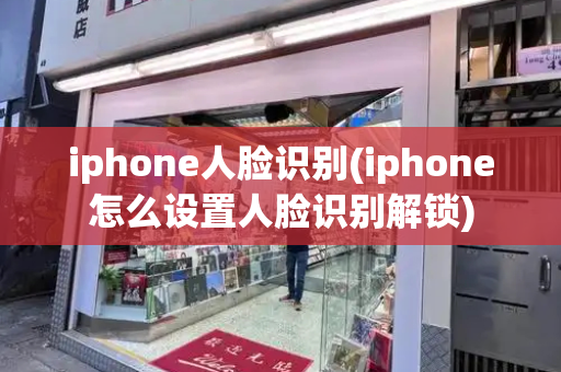 iphone人脸识别(iphone怎么设置人脸识别解锁)-第1张图片-星选测评