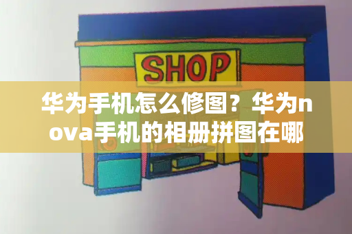 华为手机怎么修图？华为nova手机的相册拼图在哪