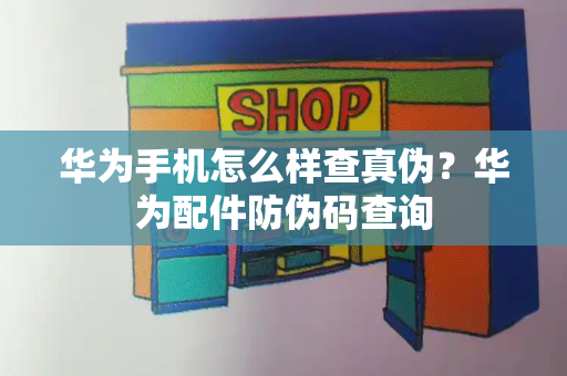 华为手机怎么样查真伪？华为配件防伪码查询