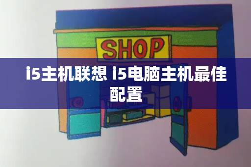 i5主机联想 i5电脑主机最佳配置-第1张图片-星选测评