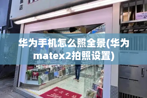 华为手机怎么照全景(华为matex2拍照设置)