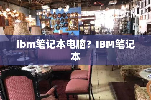 ibm笔记本电脑？IBM笔记本-第1张图片-星选测评