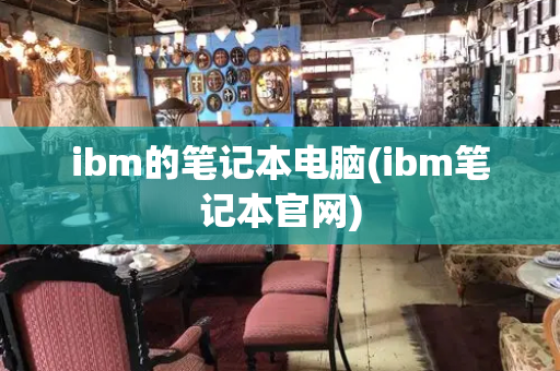 ibm的笔记本电脑(ibm笔记本官网)-第1张图片-星选测评