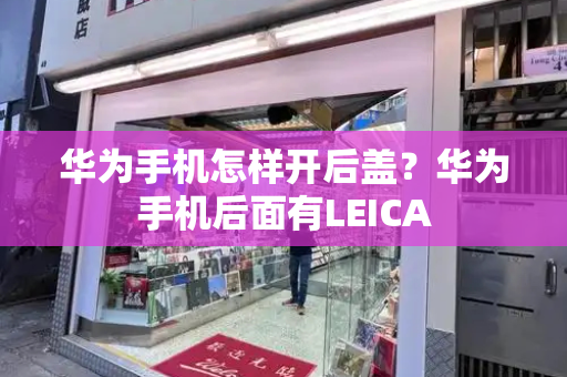 华为手机怎样开后盖？华为手机后面有LEICA