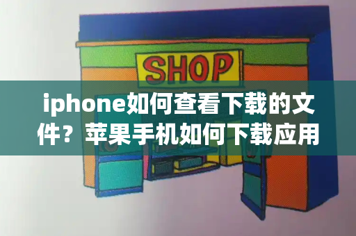 iphone如何查看下载的文件？苹果手机如何下载应用