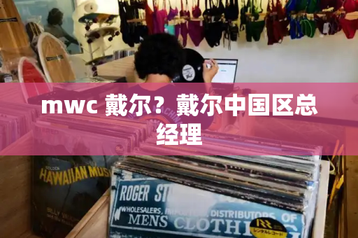 mwc 戴尔？戴尔中国区总经理