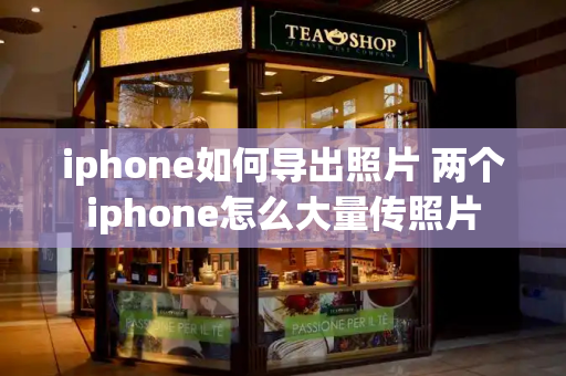 iphone如何导出照片 两个iphone怎么大量传照片