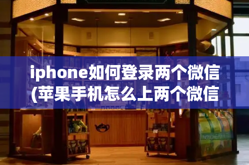 iphone如何登录两个微信(苹果手机怎么上两个微信号)