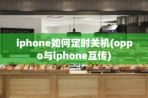 iphone如何定时关机(oppo与iphone互传)-第1张图片-星选测评