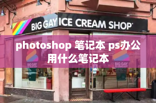 photoshop 笔记本 ps办公用什么笔记本