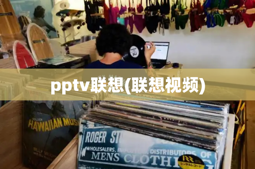 pptv联想(联想视频)-第1张图片-星选测评