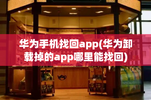 华为手机找回app(华为卸载掉的app哪里能找回)