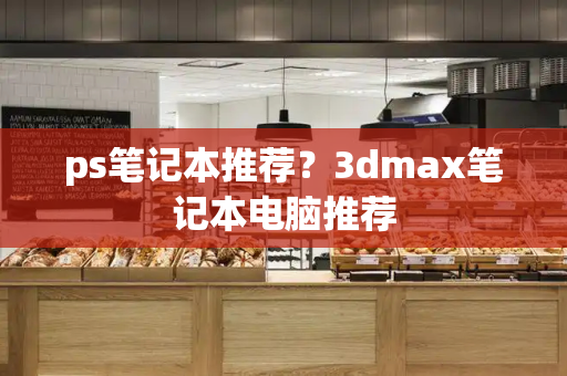 ps笔记本推荐？3dmax笔记本电脑推荐-第1张图片-星选测评