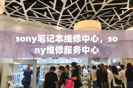 sony笔记本维修中心，sony维修服务中心