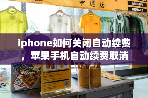 iphone如何关闭自动续费，苹果手机自动续费取消-第1张图片-星选测评