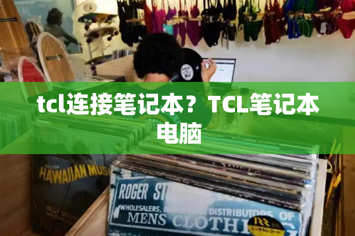 tcl连接笔记本？TCL笔记本电脑