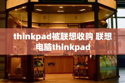 thinkpad被联想收购 联想电脑thinkpad