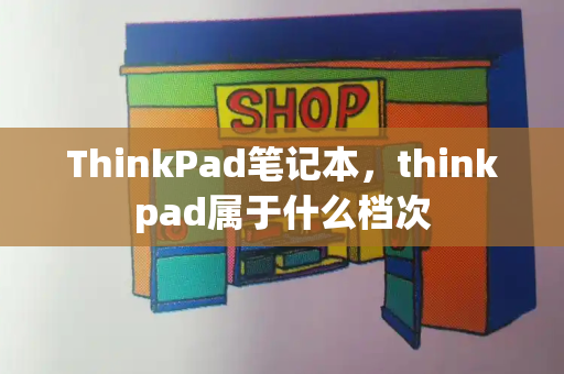 ThinkPad笔记本，thinkpad属于什么档次