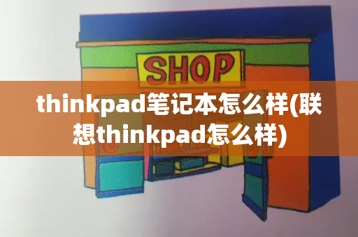 thinkpad笔记本怎么样(联想thinkpad怎么样)