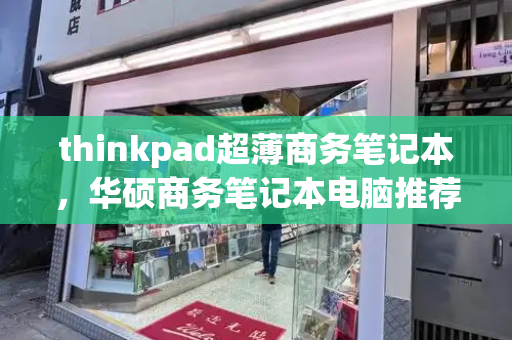 thinkpad超薄商务笔记本，华硕商务笔记本电脑推荐-第1张图片-星选测评