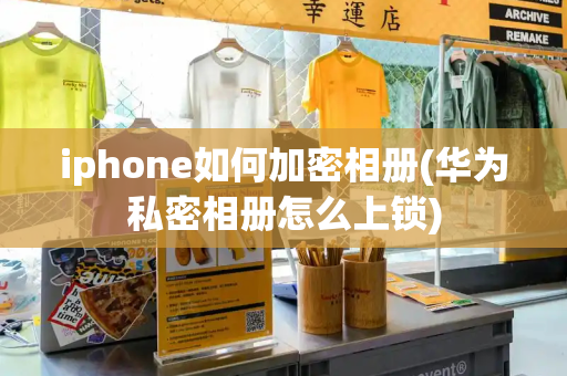 iphone如何加密相册(华为私密相册怎么上锁)