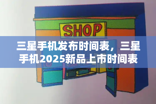 三星手机发布时间表，三星手机2025新品上市时间表