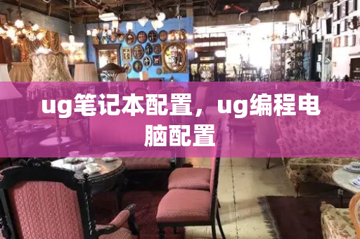 ug笔记本配置，ug编程电脑配置-第1张图片-星选测评