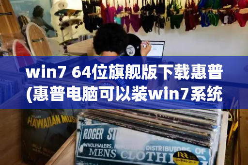 win7 64位旗舰版下载惠普(惠普电脑可以装win7系统吗)-第1张图片-星选测评