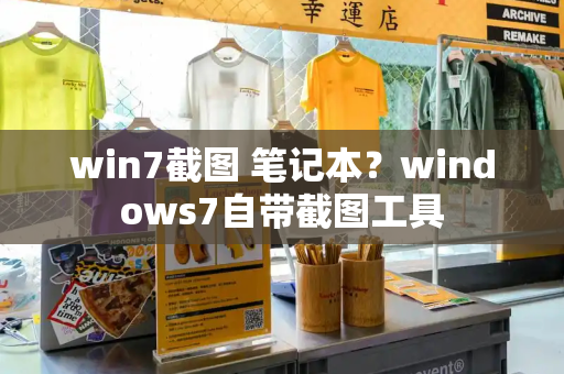 win7截图 笔记本？windows7自带截图工具-第1张图片-星选测评