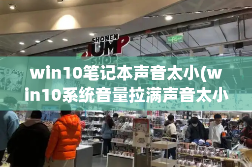 win10笔记本声音太小(win10系统音量拉满声音太小)