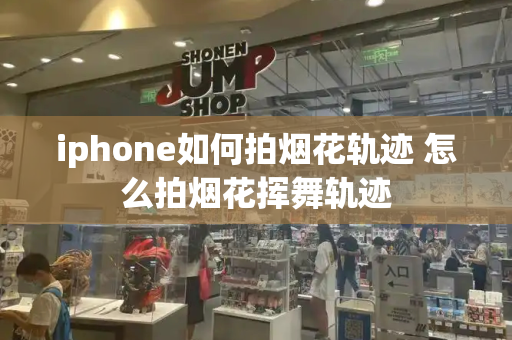 iphone如何拍烟花轨迹 怎么拍烟花挥舞轨迹