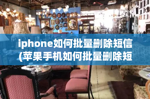 iphone如何批量删除短信(苹果手机如何批量删除短信)