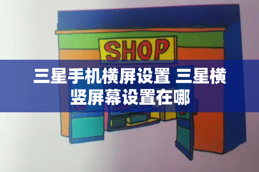 三星手机横屏设置 三星横竖屏幕设置在哪