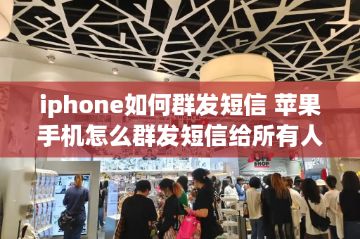 iphone如何群发短信 苹果手机怎么群发短信给所有人