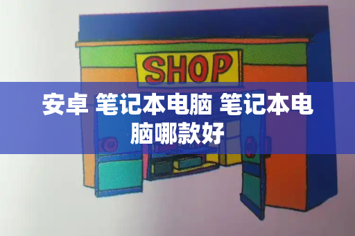 安卓 笔记本电脑 笔记本电脑哪款好-第1张图片-星选测评