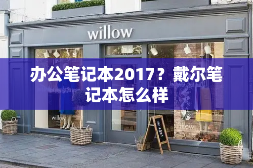 办公笔记本2017？戴尔笔记本怎么样-第1张图片-星选测评