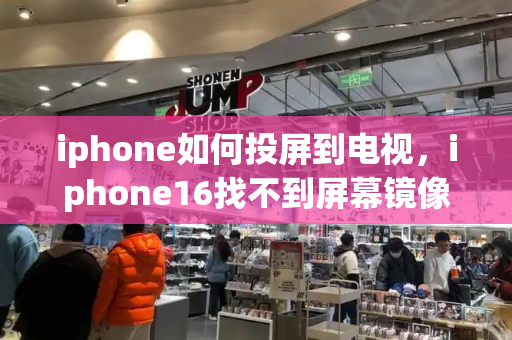 iphone如何投屏到电视，iphone16找不到屏幕镜像-第1张图片-星选测评