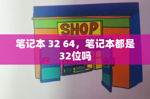 笔记本 32 64，笔记本都是32位吗-第1张图片-星选测评