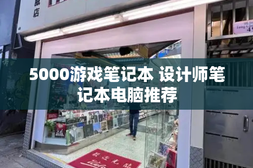 5000游戏笔记本 设计师笔记本电脑推荐